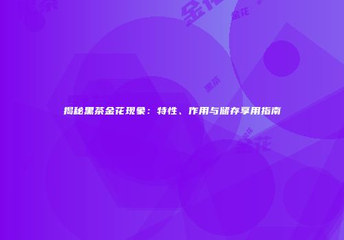 揭秘黑茶金花现象：特性、作用与储存享用指南