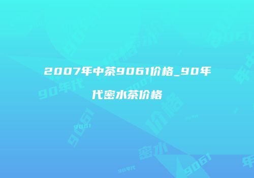 2007年中茶9061价格_90年代密水茶价格