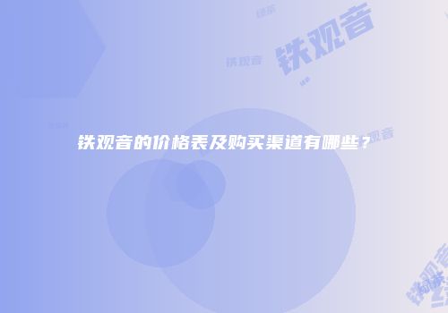 铁观音的价格表及购买渠道有哪些？