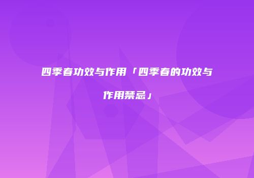 四季春功效与作用「四季春的功效与作用禁忌」