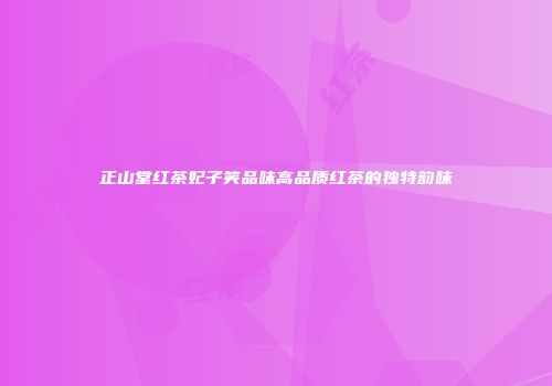 正山堂红茶妃子笑品味高品质红茶的独特韵味