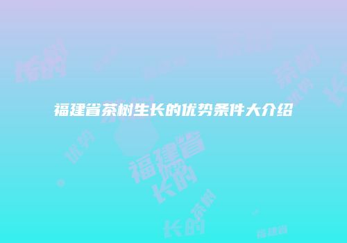 福建省茶树生长的优势条件大介绍