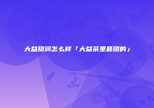 大益甜润怎么样「大益茶里最甜的」