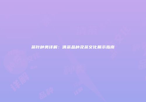 茶叶种类详解：清茶品种及茶文化展示指南