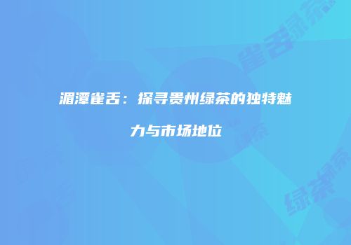 湄潭雀舌：探寻贵州绿茶的独特魅力与市场地位