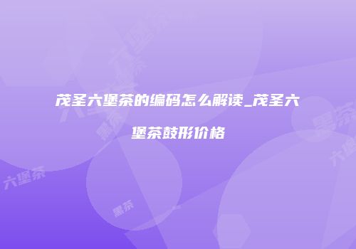 茂圣六堡茶的编码怎么解读_茂圣六堡茶鼓形价格