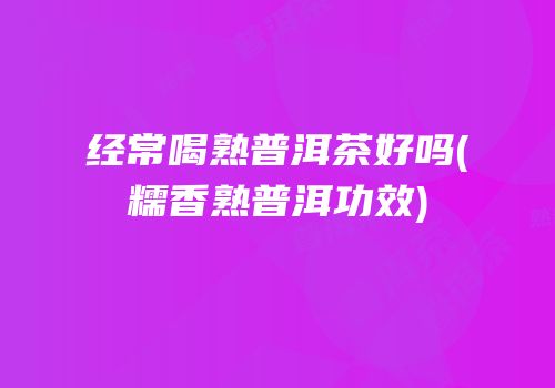 经常喝熟普洱茶好吗(糯香熟普洱功效)