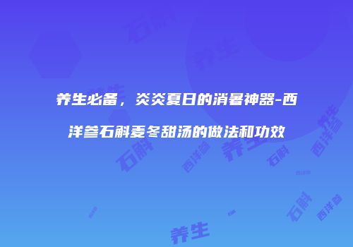 养生必备，炎炎夏日的消暑神器-西洋参石斛麦冬甜汤的做法和功效