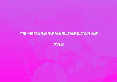 了解中国茶文化的传承与发展,汉族的饮茶文化与清饮习俗