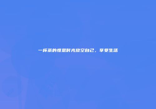 一杯茶的惬意时光放空自己，享受生活