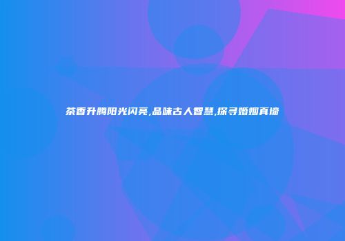 茶香升腾阳光闪亮,品味古人智慧,探寻婚姻真谛