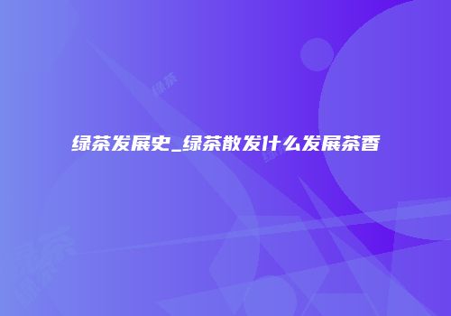 绿茶发展史_绿茶散发什么发展茶香
