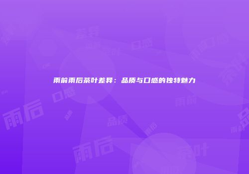 雨前雨后茶叶差异：品质与口感的独特魅力