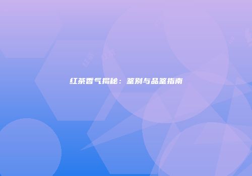 红茶香气揭秘：鉴别与品鉴指南