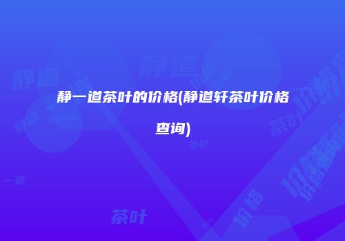 静一道茶叶的价格(静道轩茶叶价格查询)