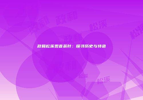 政和松溪观音茶叶：探寻历史与特色