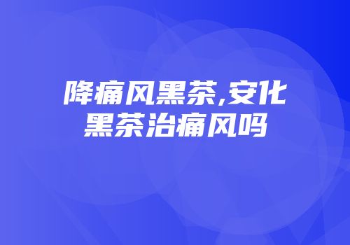 降痛风黑茶,安化黑茶治痛风吗