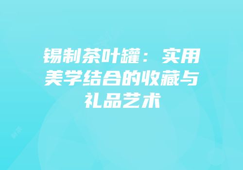 锡制茶叶罐：实用美学结合的收藏与礼品艺术