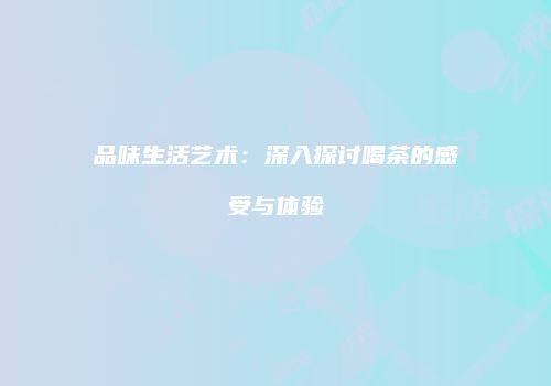 品味生活艺术：深入探讨喝茶的感受与体验