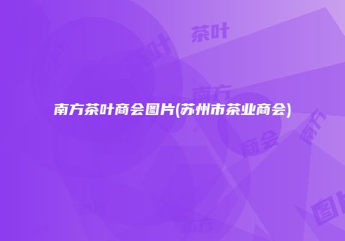 南方茶叶商会图片(苏州市茶业商会)