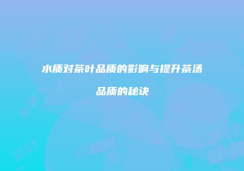 水质对茶叶品质的影响与提升茶汤品质的秘诀