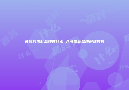 著名的茶叶品牌有什么_八马茶业品牌创建时间