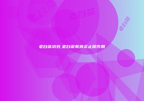 老白茶功效,老白茶有消炎止咳作用