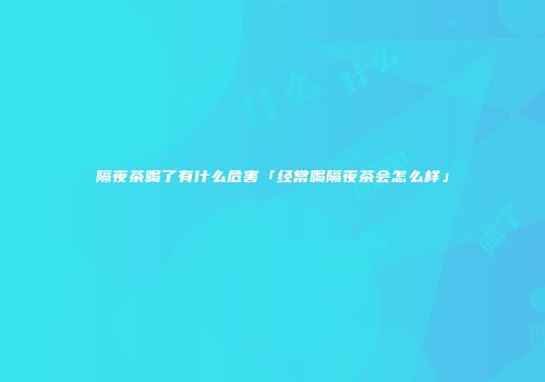 隔夜茶喝了有什么危害「经常喝隔夜茶会怎么样」