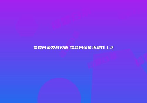 福鼎白茶发酵过吗,福鼎白茶传统制作工艺