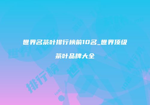 世界名茶叶排行榜前10名_世界顶级茶叶品牌大全