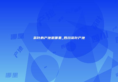 茶叶的产地是哪里_四川茶叶产地