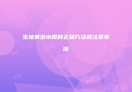 生地黄泡水喝的正确方法和注意事项