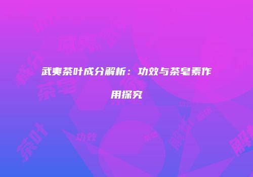 武夷茶叶成分解析：功效与茶皂素作用探究