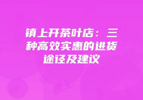 镇上开茶叶店：三种高效实惠的进货途径及建议