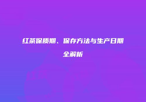 红茶保质期、保存方法与生产日期全解析