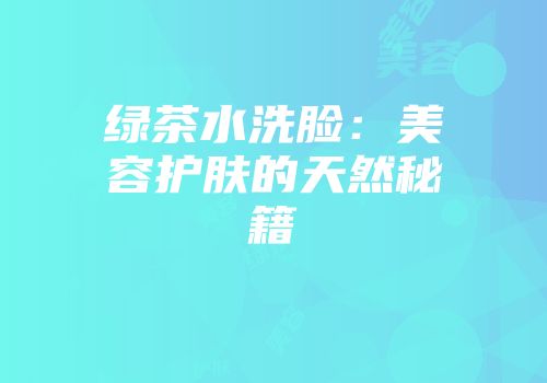绿茶水洗脸：美容护肤的天然秘籍