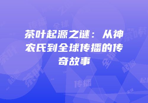 茶叶起源之谜：从神农氏到全球传播的传奇故事