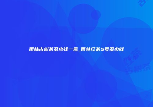 雨林古树茶多少钱一盒_雨林红茶5号多少钱