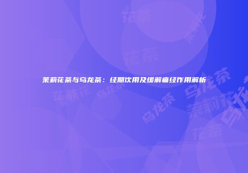 茉莉花茶与乌龙茶：经期饮用及缓解痛经作用解析