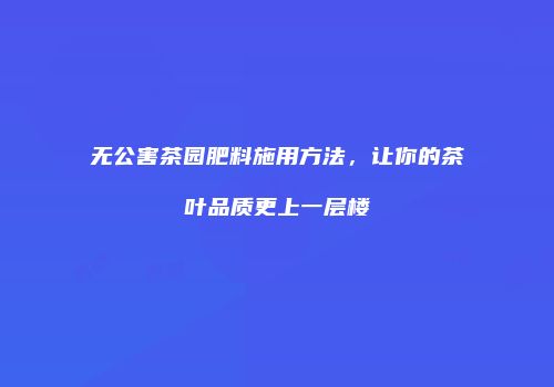 无公害茶园肥料施用方法，让你的茶叶品质更上一层楼