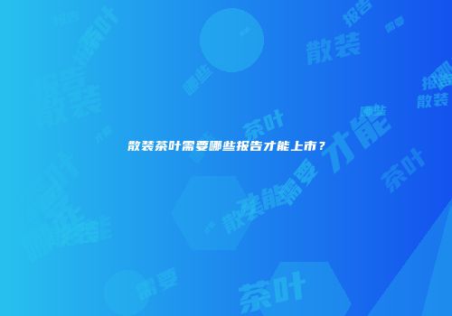 散装茶叶需要哪些报告才能上市？