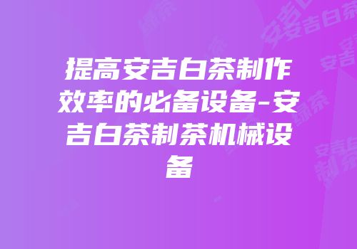 提高安吉白茶制作效率的必备设备-安吉白茶制茶机械设备