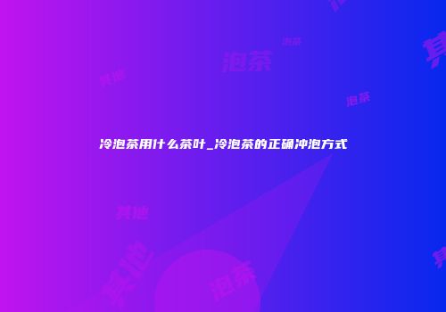 冷泡茶用什么茶叶_冷泡茶的正确冲泡方式
