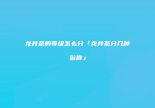 龙井茶的等级怎么分「龙井茶分几种俗称」