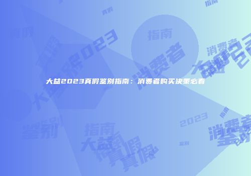 大益2023真假鉴别指南：消费者购买决策必看