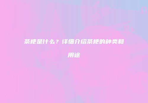 茶梗是什么？详细介绍茶梗的种类和用途