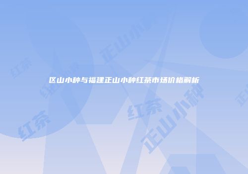 区山小种与福建正山小种红茶市场价格解析