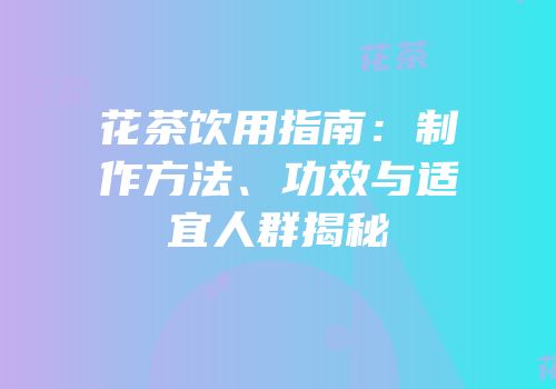 花茶饮用指南：制作方法、功效与适宜人群揭秘