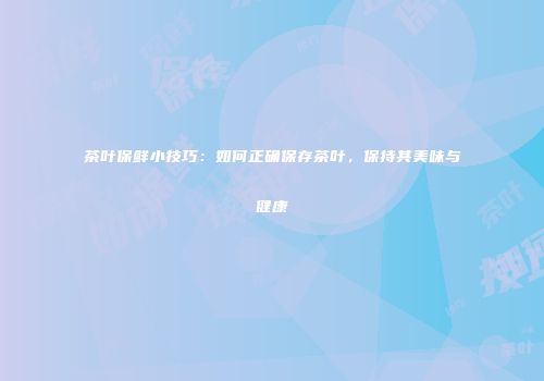 茶叶保鲜小技巧：如何正确保存茶叶，保持其美味与健康