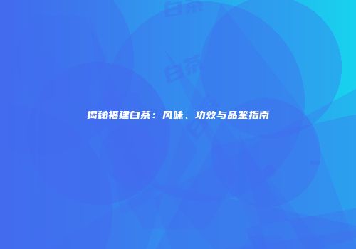 揭秘福建白茶：风味、功效与品鉴指南